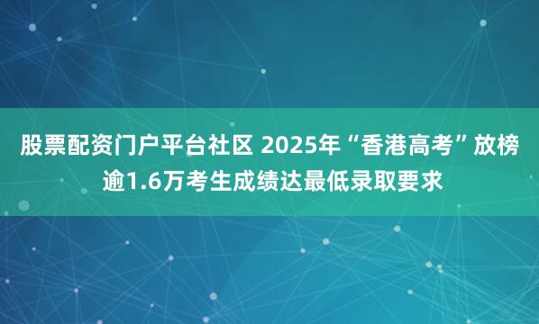 股票配资门户平台社区 2025年“香港高考”放榜 逾1.6万考生成绩达最低录取要求