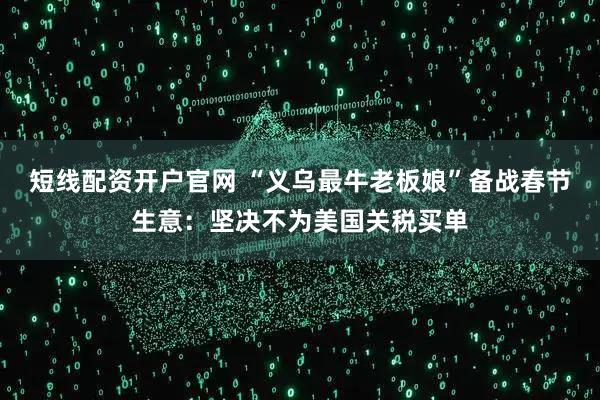 短线配资开户官网 “义乌最牛老板娘”备战春节生意：坚决不为美国关税买单