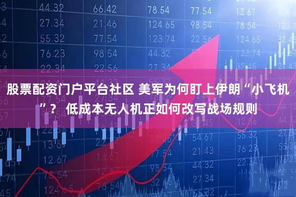 股票配资门户平台社区 美军为何盯上伊朗“小飞机”？ 低成本无人机正如何改写战场规则