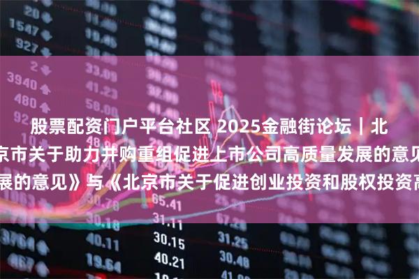 股票配资门户平台社区 2025金融街论坛｜北京市委金融办发布《北京市关于助力并购重组促进上市公司高质量发展的意见》与《北京市关于促进创业投资和股权投资高质量发展的意见》