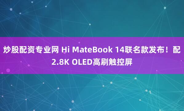 炒股配资专业网 Hi MateBook 14联名款发布！配2.8K OLED高刷触控屏