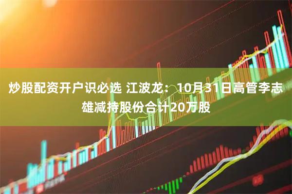 炒股配资开户识必选 江波龙：10月31日高管李志雄减持股份合计20万股