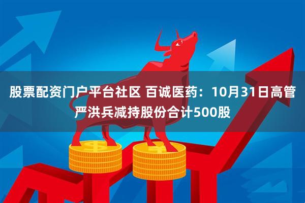 股票配资门户平台社区 百诚医药：10月31日高管严洪兵减持股份合计500股