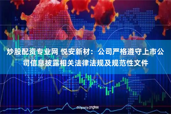 炒股配资专业网 悦安新材：公司严格遵守上市公司信息披露相关法律法规及规范性文件