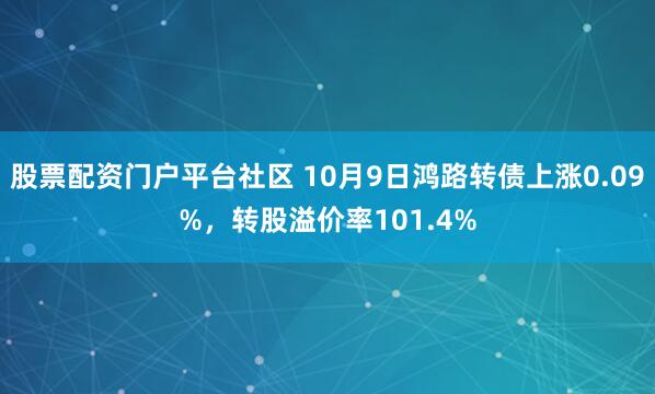股票配资门户平台社区 10月9日鸿路转债上涨0.09%,转股溢价率101.4%