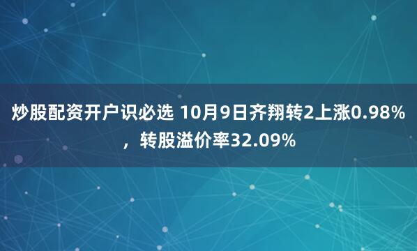 炒股配资开户识必选 10月9日齐翔转2上涨0.98%，转股溢价率32.09%