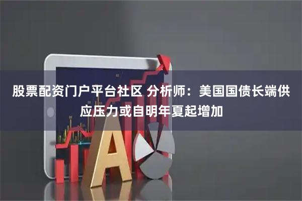 股票配资门户平台社区 分析师：美国国债长端供应压力或自明年夏起增加