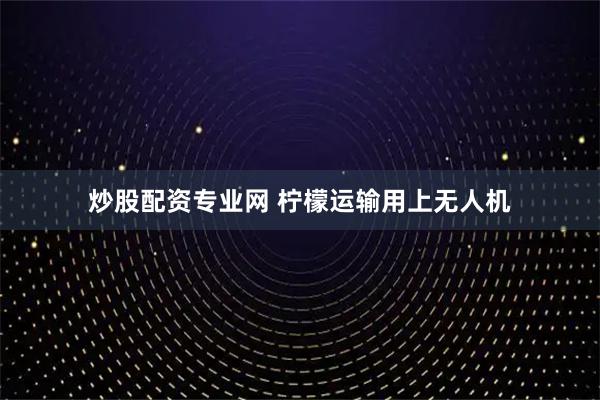 炒股配资专业网 柠檬运输用上无人机