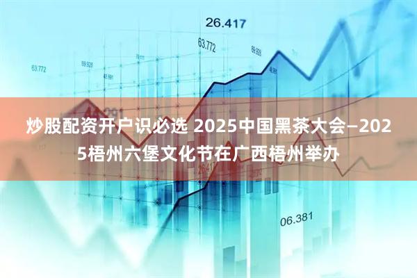 炒股配资开户识必选 2025中国黑茶大会—2025梧州六堡文化节在广西梧州举办