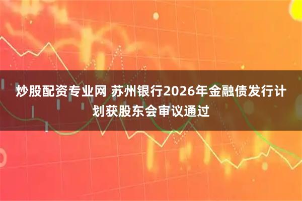 炒股配资专业网 苏州银行2026年金融债发行计划获股东会审议通过
