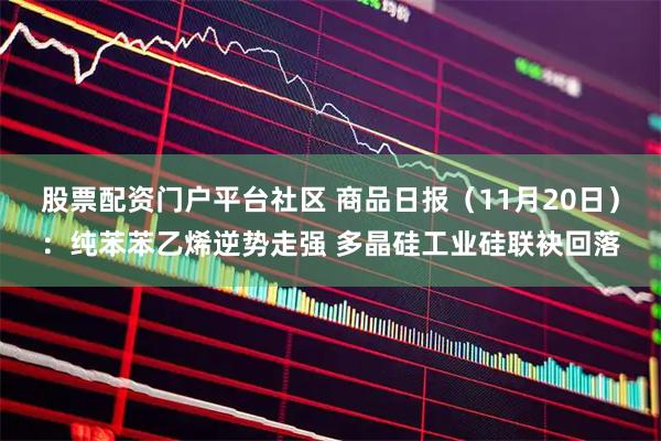 股票配资门户平台社区 商品日报（11月20日）：纯苯苯乙烯逆势走强 多晶硅工业硅联袂回落