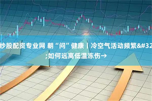 炒股配资专业网 朝“问”健康丨冷空气活动频繁 如何远离低温冻伤→