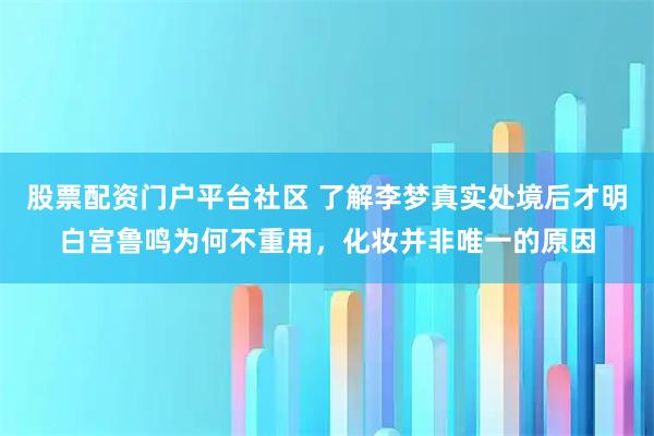 股票配资门户平台社区 了解李梦真实处境后才明白宫鲁鸣为何不重用，化妆并非唯一的原因