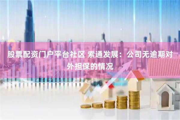 股票配资门户平台社区 索通发展：公司无逾期对外担保的情况