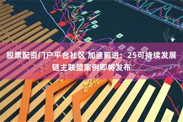 股票配资门户平台社区 加速前进：25可持续发展链主联盟案例即将发布