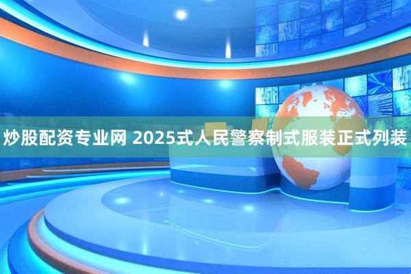 炒股配资专业网 2025式人民警察制式服装正式列装