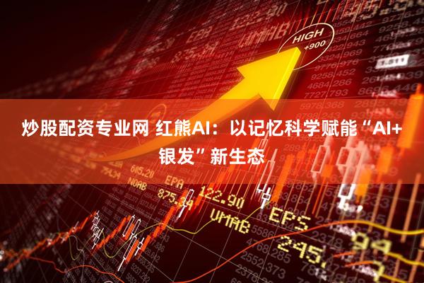 炒股配资专业网 红熊AI：以记忆科学赋能“AI+银发”新生态