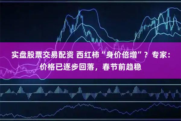 实盘股票交易配资 西红柿“身价倍增”？专家：价格已逐步回落，春节前趋稳