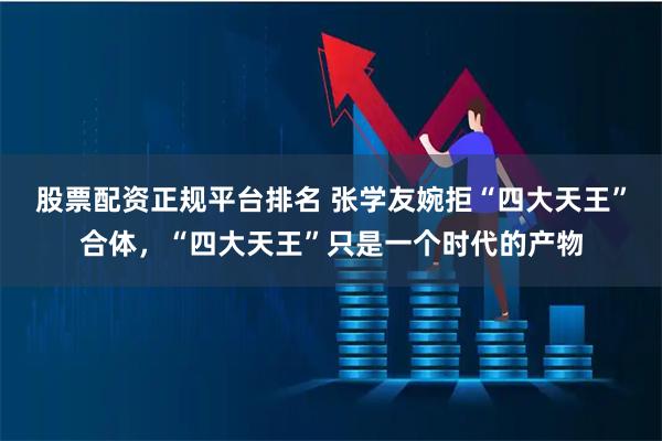 股票配资正规平台排名 张学友婉拒“四大天王”合体，“四大天王”只是一个时代的产物