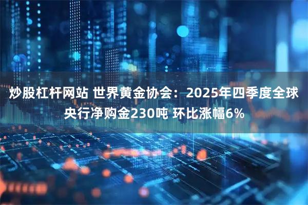 炒股杠杆网站 世界黄金协会：2025年四季度全球央行净购金230吨 环比涨幅6%