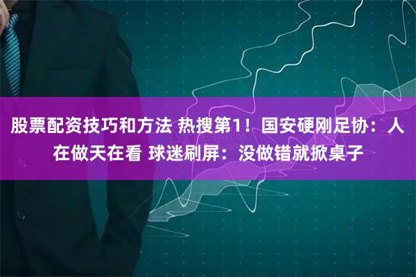 股票配资技巧和方法 热搜第1！国安硬刚足协：人在做天在看 球迷刷屏：没做错就掀桌子