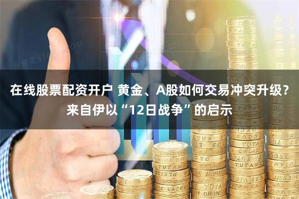 在线股票配资开户 黄金、A股如何交易冲突升级？来自伊以“12日战争”的启示