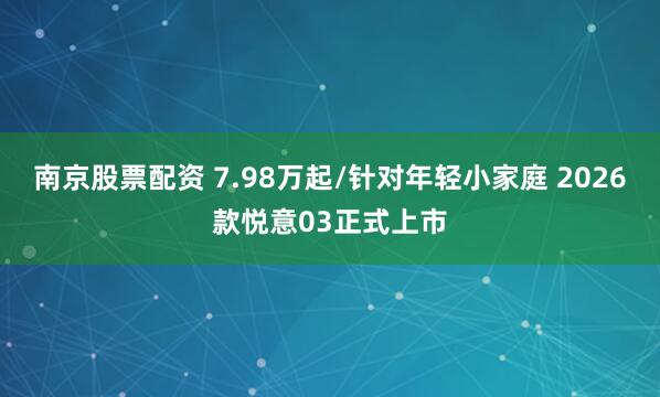 南京股票配资 7.98万起/针对年轻小家庭 2026款悦意03正式上市