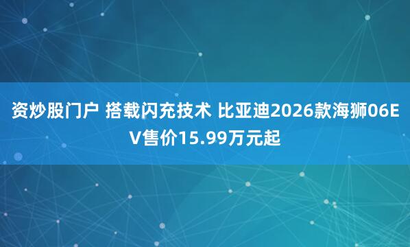 资炒股门户 搭载闪充技术 比亚迪2026款海狮06EV售价15.99万元起
