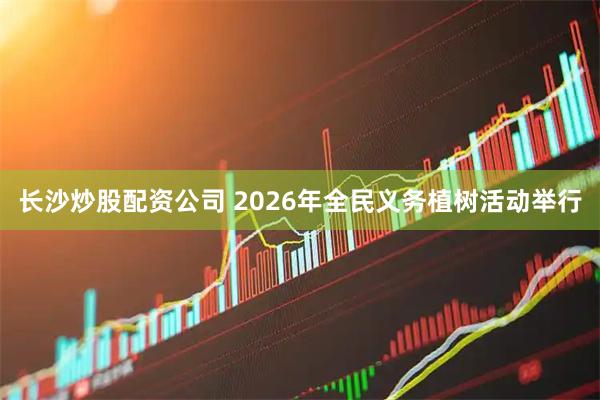 长沙炒股配资公司 2026年全民义务植树活动举行