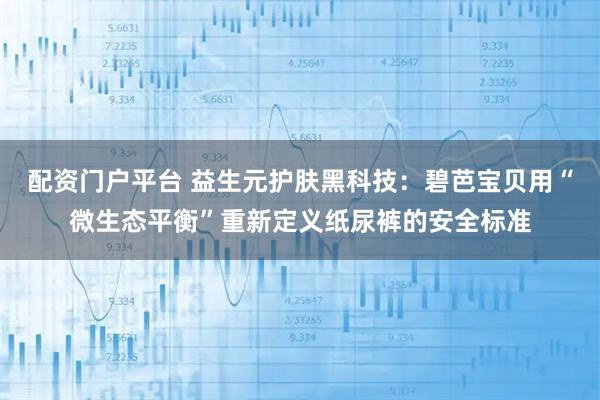 配资门户平台 益生元护肤黑科技：碧芭宝贝用“微生态平衡”重新定义纸尿裤的安全标准