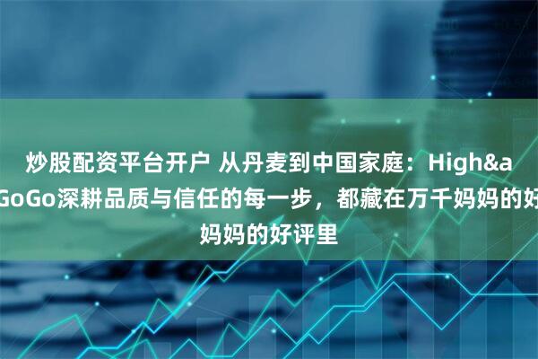 炒股配资平台开户 从丹麦到中国家庭：High&GoGo深耕品质与信任的每一步，都藏在万千妈妈的好评里