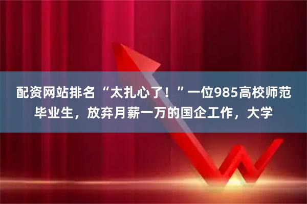 配资网站排名 “太扎心了！”一位985高校师范毕业生，放弃月薪一万的国企工作，大学
