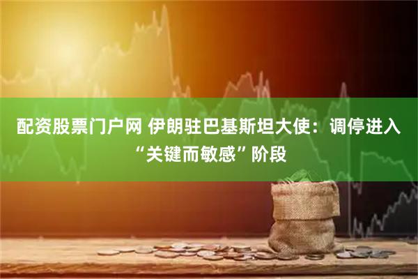 配资股票门户网 伊朗驻巴基斯坦大使：调停进入“关键而敏感”阶段