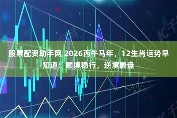 股票配资助手网 2026丙午马年，12生肖运势早知道：顺境稳行，逆境翻盘