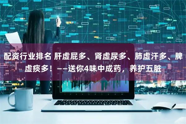 配资行业排名 肝虚屁多、肾虚尿多、肺虚汗多、脾虚痰多！——送你4味中成药，养护五脏