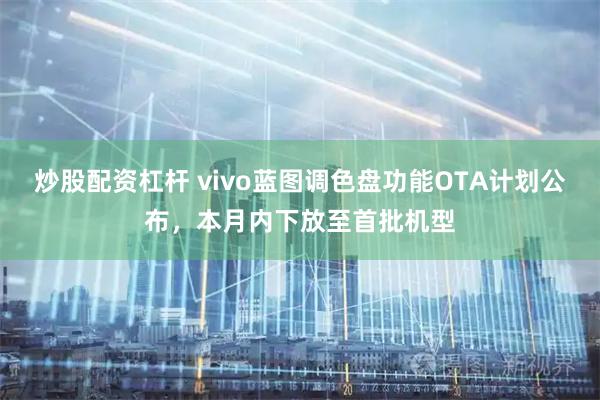 炒股配资杠杆 vivo蓝图调色盘功能OTA计划公布，本月内下放至首批机型