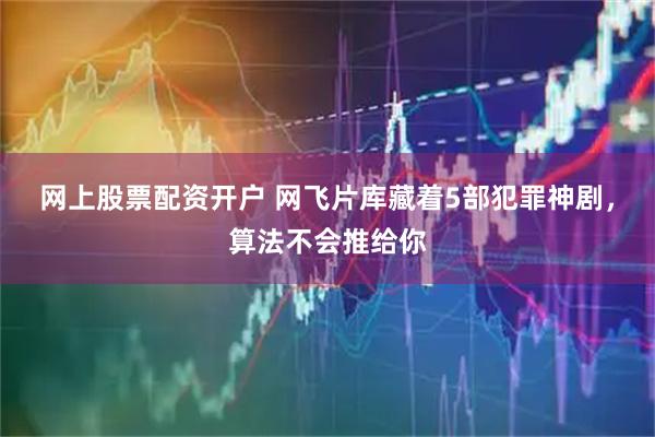 网上股票配资开户 网飞片库藏着5部犯罪神剧，算法不会推给你